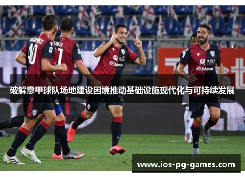 破解意甲球队场地建设困境推动基础设施现代化与可持续发展 破解意甲球队场地建设困境推动基础设施现代化与可持续发展