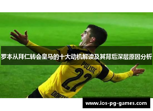 罗本从拜仁转会皇马的十大动机解读及其背后深层原因分析