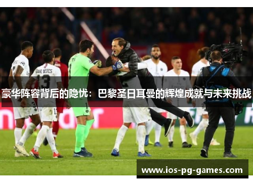 豪华阵容背后的隐忧:巴黎圣日耳曼的辉煌成就与未来挑战 豪华阵容背后的隐忧:巴黎圣日耳曼的辉煌成就与未来挑战