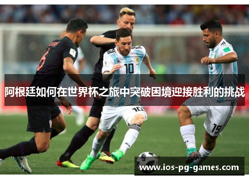阿根廷如何在世界杯之旅中突破困境迎接胜利的挑战 阿根廷如何在世界杯之旅中突破困境迎接胜利的挑战