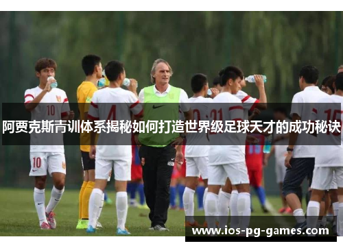 阿贾克斯青训体系揭秘如何打造世界级足球天才的成功秘诀 阿贾克斯青训体系揭秘如何打造世界级足球天才的成功秘诀