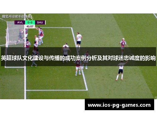 英超球队文化建设与传播的成功案例分析及其对球迷忠诚度的影响 英超球队文化建设与传播的成功案例分析及其对球迷忠诚度的影响