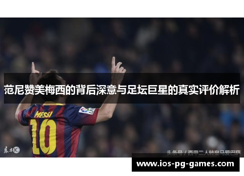 范尼赞美梅西的背后深意与足坛巨星的真实评价解析 范尼赞美梅西的背后深意与足坛巨星的真实评价解析