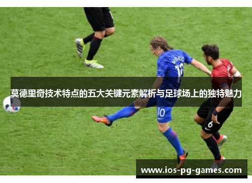 莫德里奇技术特点的五大关键元素解析与足球场上的独特魅力