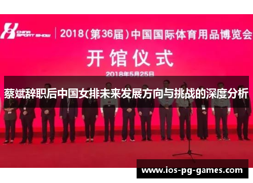 蔡斌辞职后中国女排未来发展方向与挑战的深度分析