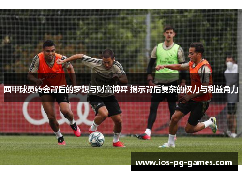 西甲球员转会背后的梦想与财富博弈 揭示背后复杂的权力与利益角力 西甲球员转会背后的梦想与财富博弈 揭示背后复杂的权力与利益角力