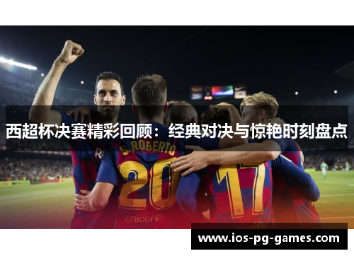 西超杯决赛精彩回顾:经典对决与惊艳时刻盘点 西超杯决赛精彩回顾:经典对决与惊艳时刻盘点