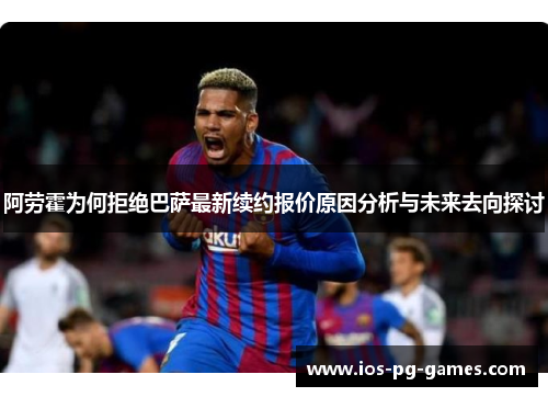 阿劳霍为何拒绝巴萨最新续约报价原因分析与未来去向探讨 阿劳霍为何拒绝巴萨最新续约报价原因分析与未来去向探讨