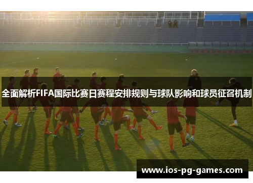 全面解析FIFA国际比赛日赛程安排规则与球队影响和球员征召机制 全面解析FIFA国际比赛日赛程安排规则与球队影响和球员征召机制