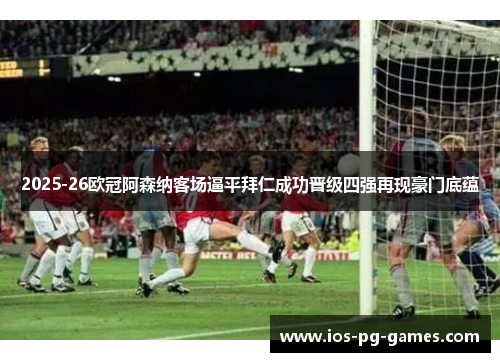 2025-26欧冠阿森纳客场逼平拜仁成功晋级四强再现豪门底蕴