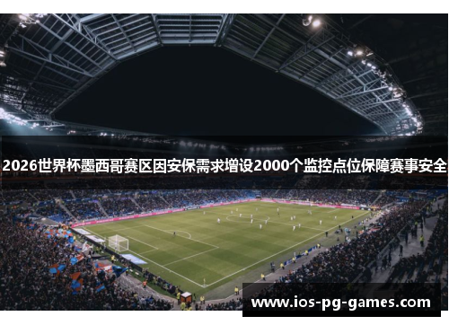2026世界杯墨西哥赛区因安保需求增设2000个监控点位保障赛事安全